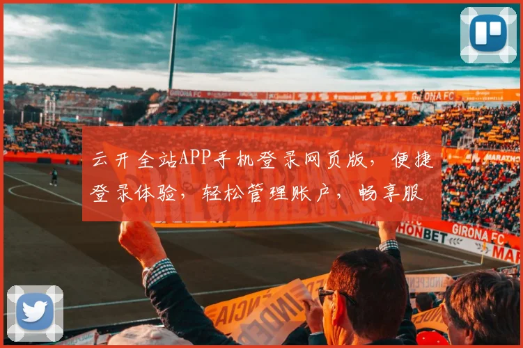云开全站APP手机登录网页版，便捷登录体验，轻松管理账户，畅享服务乐趣