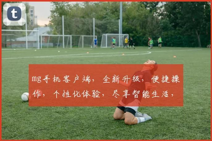 mg手机客户端，全新升级，便捷操作，个性化体验，尽享智能生活，快来体验