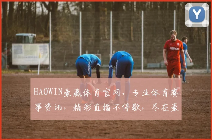 HAOWIN豪赢体育官网，专业体育赛事资讯，精彩直播不停歇，尽在豪赢，体验非凡