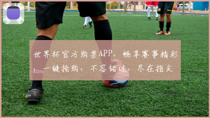 世界杯官方购票APP，畅享赛事精彩，一键抢购，不容错过，尽在指尖