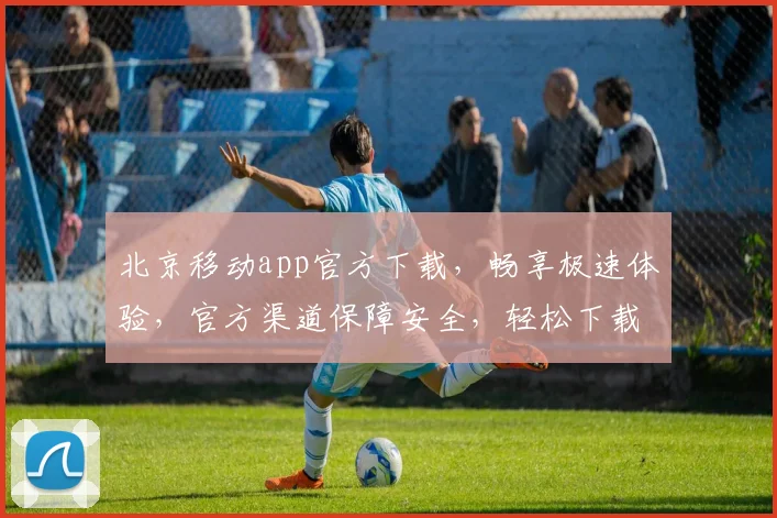 北京移动app官方下载，畅享极速体验，官方渠道保障安全，轻松下载，立即体验